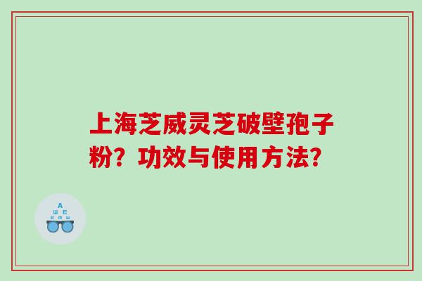 上海芝威灵芝破壁孢子粉？功效与使用方法？