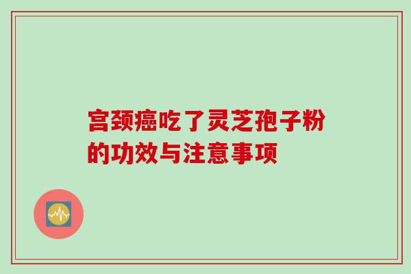 宫颈癌吃了灵芝孢子粉的功效与注意事项
