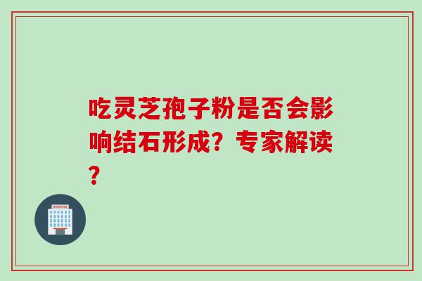 吃灵芝孢子粉是否会影响结石形成？专家解读？