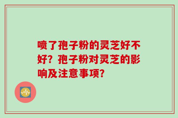 喷了孢子粉的灵芝好不好？孢子粉对灵芝的影响及注意事项？