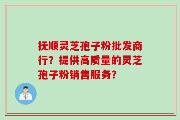 抚顺灵芝孢子粉批发商行？提供高质量的灵芝孢子粉销售服务？