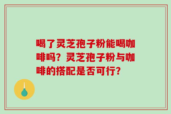 喝了灵芝孢子粉能喝咖啡吗？灵芝孢子粉与咖啡的搭配是否可行？