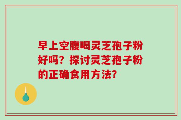 早上空腹喝灵芝孢子粉好吗？探讨灵芝孢子粉的正确食用方法？