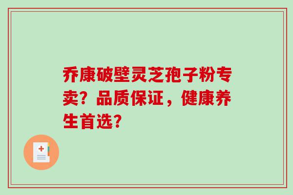 乔康破壁灵芝孢子粉专卖？品质保证，健康养生首选？