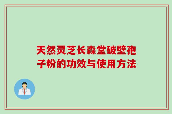天然灵芝长森堂破壁孢子粉的功效与使用方法