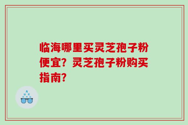 临海哪里买灵芝孢子粉便宜？灵芝孢子粉购买指南？