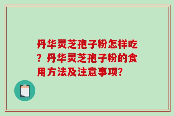 丹华灵芝孢子粉怎样吃？丹华灵芝孢子粉的食用方法及注意事项？