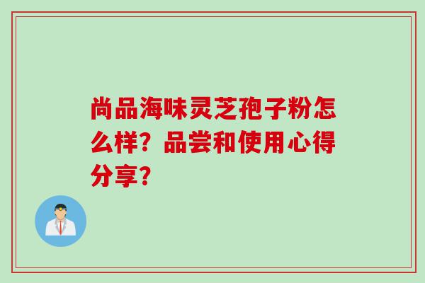 尚品海味灵芝孢子粉怎么样?品尝和使用心得分享? 尚品海味灵芝孢子粉怎么样?品尝和使用心得分享?