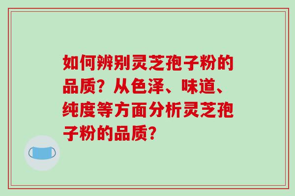 如何辨别灵芝孢子粉的品质？从色泽、味道、纯度等方面分析灵芝孢子粉的品质？
