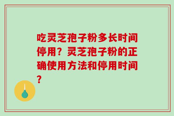 吃灵芝孢子粉多长时间停用？灵芝孢子粉的正确使用方法和停用时间？