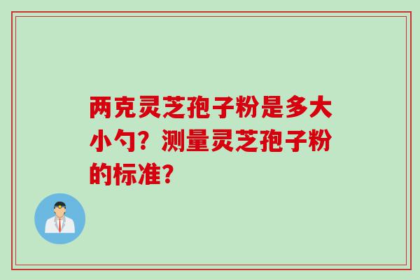 两克灵芝孢子粉是多大小勺？测量灵芝孢子粉的标准？