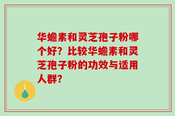 华蟾素和灵芝孢子粉哪个好？比较华蟾素和灵芝孢子粉的功效与适用人群？