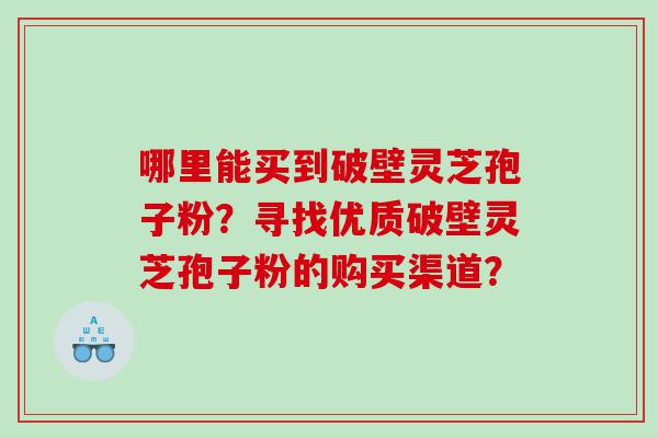 哪里能买到破壁灵芝孢子粉？寻找优质破壁灵芝孢子粉的购买渠道？