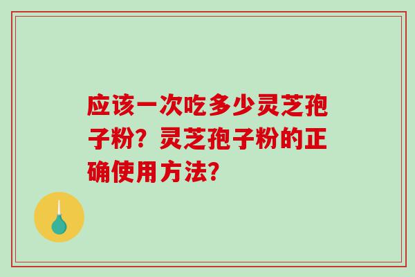 应该一次吃多少灵芝孢子粉?灵芝孢子粉的正确使用方法? 应该一次吃多少灵芝孢子粉?灵芝孢子粉的正确使用方法?