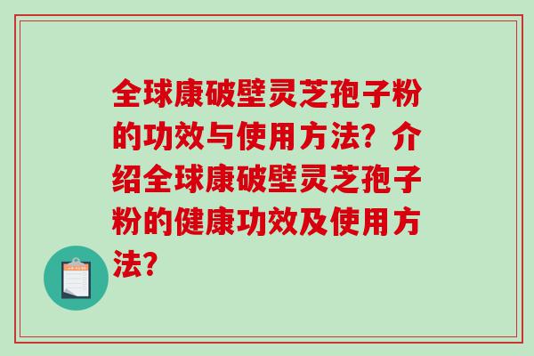 全球康破壁灵芝孢子粉的功效与使用方法？介绍全球康破壁灵芝孢子粉的健康功效及使用方法？