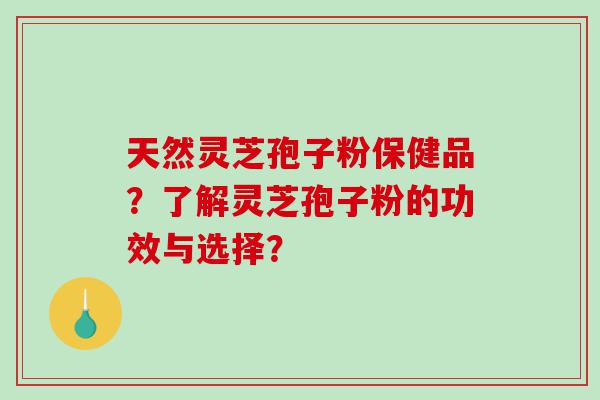 天然灵芝孢子粉保健品？了解灵芝孢子粉的功效与选择？