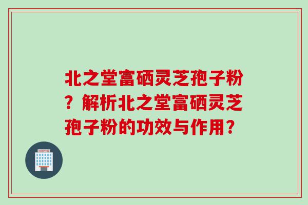 北之堂富硒灵芝孢子粉？解析北之堂富硒灵芝孢子粉的功效与作用？