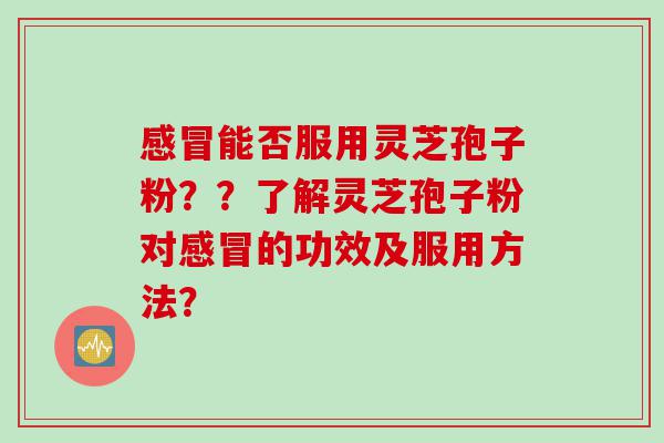 感冒能否服用灵芝孢子粉？？了解灵芝孢子粉对感冒的功效及服用方法？