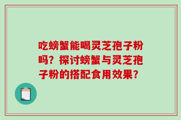 吃螃蟹能喝灵芝孢子粉吗？探讨螃蟹与灵芝孢子粉的搭配食用效果？