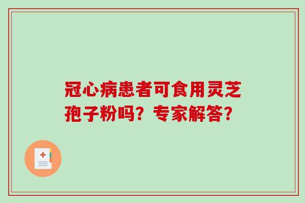 冠心病患者可食用灵芝孢子粉吗？专家解答？