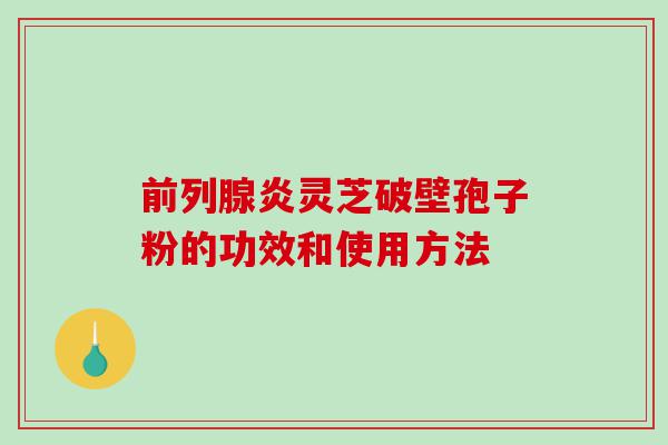 前列腺炎灵芝破壁孢子粉的功效和使用方法