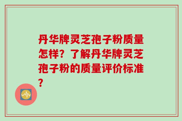 丹华牌灵芝孢子粉质量怎样？了解丹华牌灵芝孢子粉的质量评价标准？