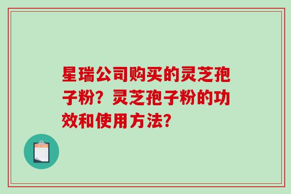星瑞公司购买的灵芝孢子粉？灵芝孢子粉的功效和使用方法？