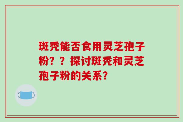 斑秃能否食用灵芝孢子粉？？探讨斑秃和灵芝孢子粉的关系？