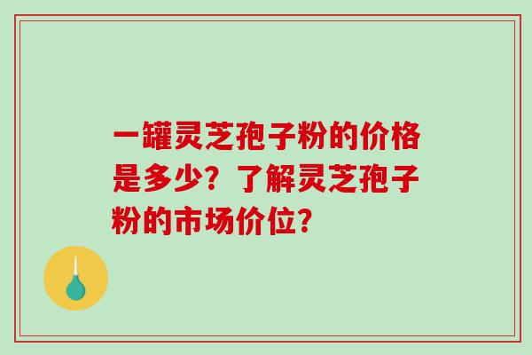 一罐灵芝孢子粉的价格是多少？了解灵芝孢子粉的市场价位？