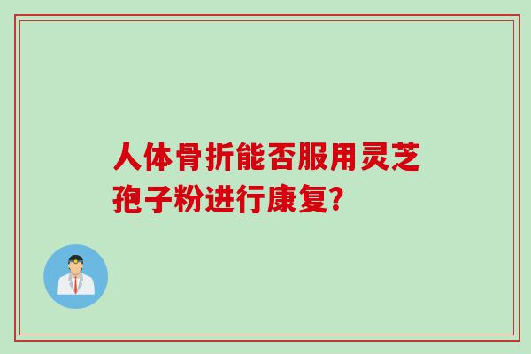 人体骨折能否服用灵芝孢子粉进行康复？