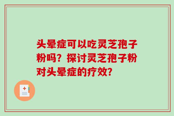 头晕症可以吃灵芝孢子粉吗？探讨灵芝孢子粉对头晕症的疗效？