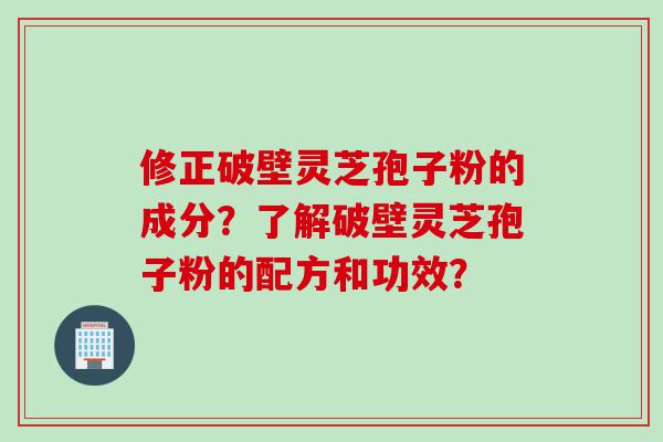 修正破壁灵芝孢子粉的成分？了解破壁灵芝孢子粉的配方和功效？