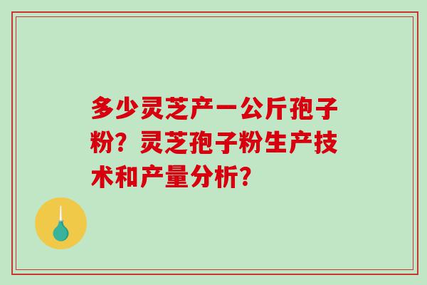 多少灵芝产一公斤孢子粉？灵芝孢子粉生产技术和产量分析？