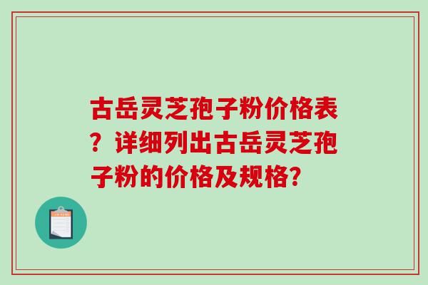 古岳灵芝孢子粉价格表？详细列出古岳灵芝孢子粉的价格及规格？