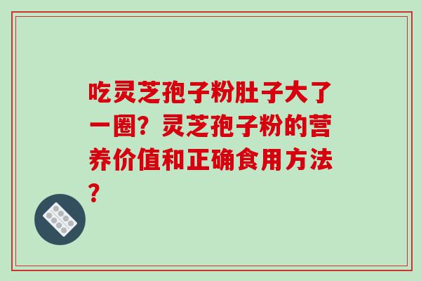 吃灵芝孢子粉肚子大了一圈？灵芝孢子粉的营养价值和正确食用方法？