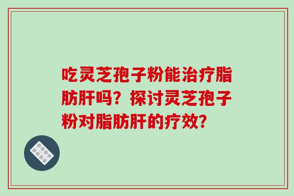 吃灵芝孢子粉能治疗脂肪肝吗？探讨灵芝孢子粉对脂肪肝的疗效？