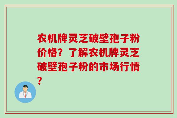 农机牌灵芝破壁孢子粉价格？了解农机牌灵芝破壁孢子粉的市场行情？