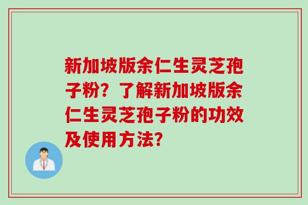 新加坡版余仁生灵芝孢子粉？了解新加坡版余仁生灵芝孢子粉的功效及使用方法？