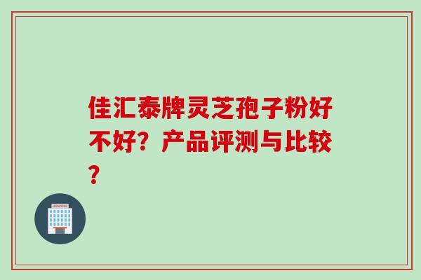 佳汇泰牌灵芝孢子粉好不好？产品评测与比较？