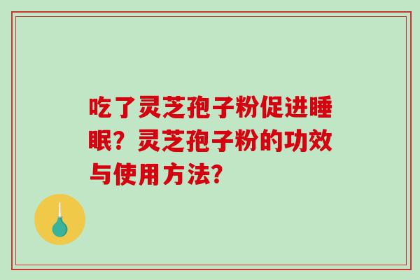 吃了灵芝孢子粉促进睡眠？灵芝孢子粉的功效与使用方法？