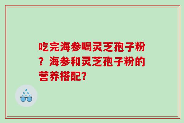 吃完海参喝灵芝孢子粉？海参和灵芝孢子粉的营养搭配？