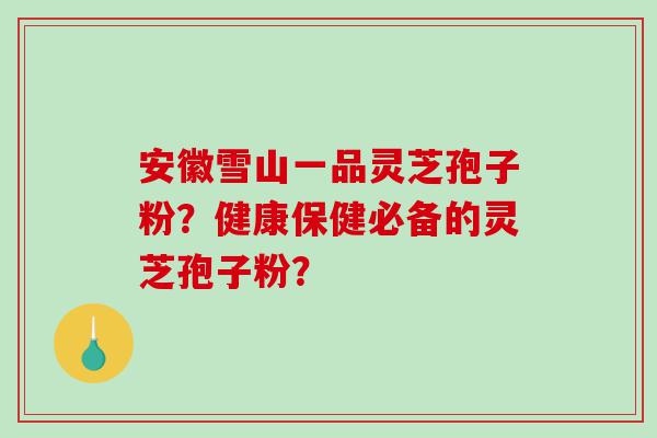 安徽雪山一品灵芝孢子粉？健康保健必备的灵芝孢子粉？