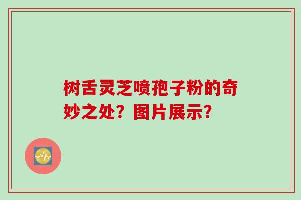 树舌灵芝喷孢子粉的奇妙之处？图片展示？