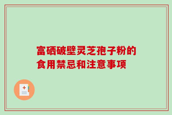 富硒破壁灵芝孢子粉的食用禁忌和注意事项