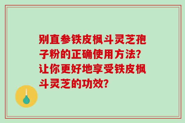 别直参铁皮枫斗灵芝孢子粉的正确使用方法？让你更好地享受铁皮枫斗灵芝的功效？