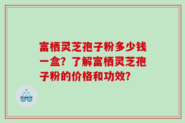 富栖灵芝孢子粉多少钱一盒？了解富栖灵芝孢子粉的价格和功效？