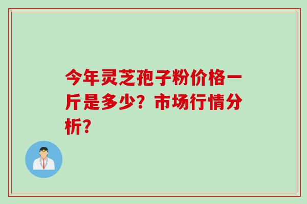 今年灵芝孢子粉价格一斤是多少？市场行情分析？