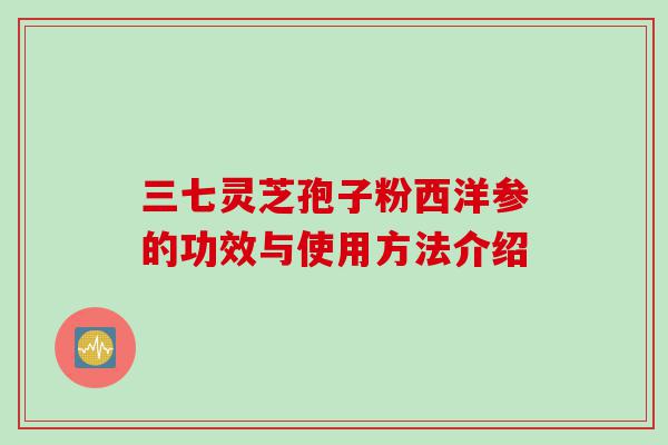三七灵芝孢子粉西洋参的功效与使用方法介绍