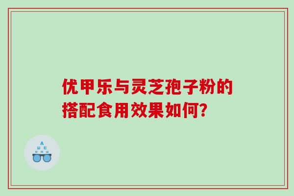 优甲乐与灵芝孢子粉的搭配食用效果如何？