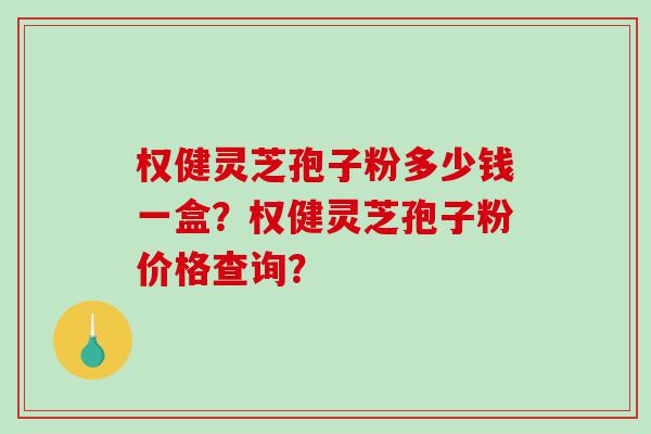 权健灵芝孢子粉多少钱一盒？权健灵芝孢子粉价格查询？
